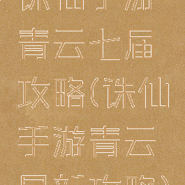 诛仙手游青云七届攻略(诛仙手游青云最新攻略)