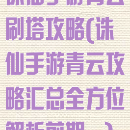 诛仙手游青云刷塔攻略(诛仙手游青云攻略汇总全方位解析前期...)