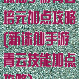 诛仙手游青云培元加点攻略(新诛仙手游青云技能加点攻略)