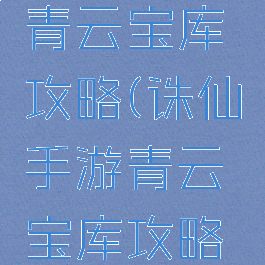 诛仙手游青云宝库攻略(诛仙手游青云宝库攻略大全)