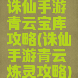 诛仙手游青云宝库攻略(诛仙手游青云炼灵攻略)
