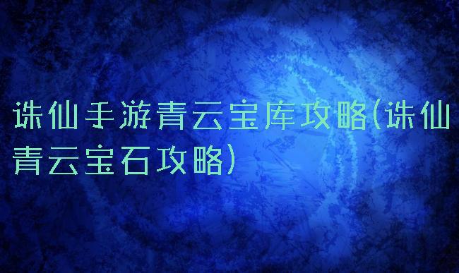 诛仙手游青云宝库攻略(诛仙青云宝石攻略)