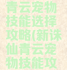 诛仙手游青云宠物技能选择攻略(新诛仙青云宠物技能攻略)