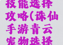 诛仙手游青云宠物技能选择攻略(诛仙手游青云宠物选择宠物搭配推荐分享)