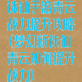 诛仙手游青云战力提升攻略(梦幻新诛仙青云如何提升战力)