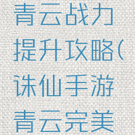 诛仙手游青云战力提升攻略(诛仙手游青云完美攻略)