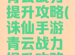 诛仙手游青云战力提升攻略(诛仙手游青云战力提升攻略图)