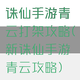 诛仙手游青云打架攻略(新诛仙手游青云攻略)