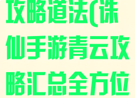 诛仙手游青云攻略道法(诛仙手游青云攻略汇总全方位解析前期...)