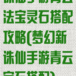 诛仙手游青云法宝灵石搭配攻略(梦幻新诛仙手游青云宝石搭配)