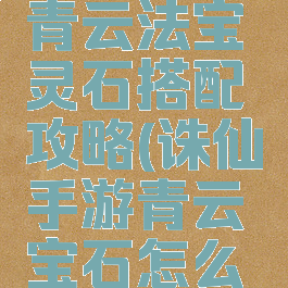 诛仙手游青云法宝灵石搭配攻略(诛仙手游青云宝石怎么搭配)