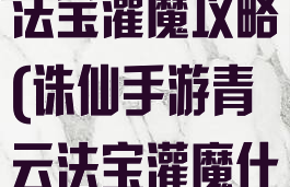 诛仙手游青云法宝灌魔攻略(诛仙手游青云法宝灌魔什么好)