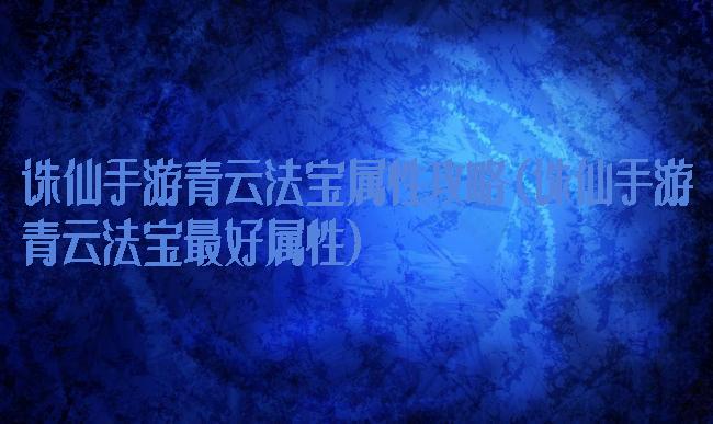 诛仙手游青云法宝属性攻略(诛仙手游青云法宝最好属性)