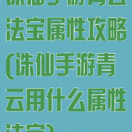 诛仙手游青云法宝属性攻略(诛仙手游青云用什么属性法宝)