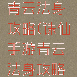 诛仙手游青云法身攻略(诛仙手游青云法身攻略大全)