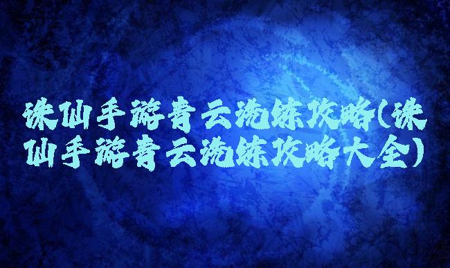诛仙手游青云洗练攻略(诛仙手游青云洗练攻略大全)