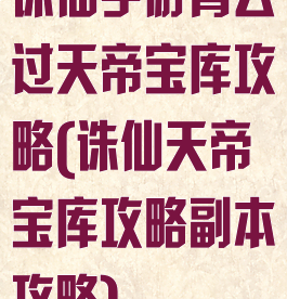 诛仙手游青云过天帝宝库攻略(诛仙天帝宝库攻略副本攻略)
