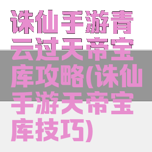 诛仙手游青云过天帝宝库攻略(诛仙手游天帝宝库技巧)