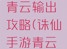 诛仙手游青云输出攻略(诛仙手游青云全攻略)