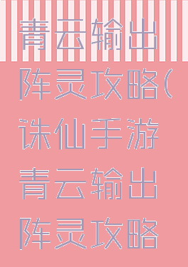 诛仙手游青云输出阵灵攻略(诛仙手游青云输出阵灵攻略视频)