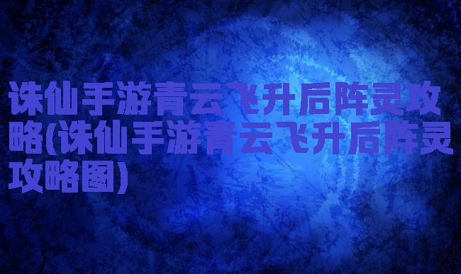 诛仙手游青云飞升后阵灵攻略(诛仙手游青云飞升后阵灵攻略图)