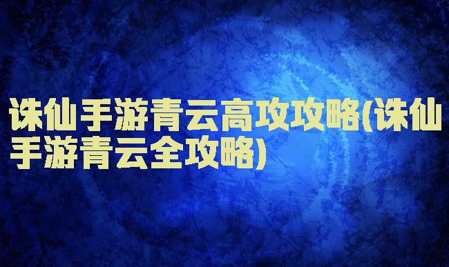 诛仙手游青云高攻攻略(诛仙手游青云全攻略)