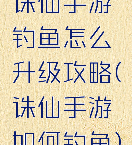 诛仙手游钓鱼怎么升级攻略(诛仙手游如何钓鱼)
