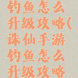 诛仙手游钓鱼怎么升级攻略(诛仙手游钓鱼怎么升级攻略视频)