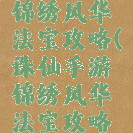 诛仙手游锦绣风华法宝攻略(诛仙手游锦绣风华法宝攻略大全)