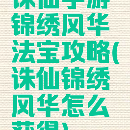 诛仙手游锦绣风华法宝攻略(诛仙锦绣风华怎么获得)