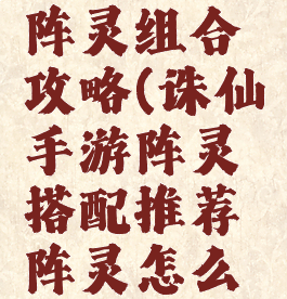 诛仙手游阵灵组合攻略(诛仙手游阵灵搭配推荐阵灵怎么搭配)