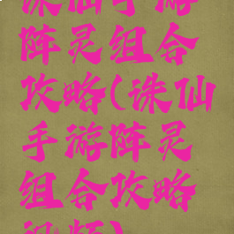 诛仙手游阵灵组合攻略(诛仙手游阵灵组合攻略视频)