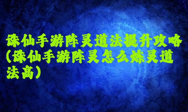 诛仙手游阵灵道法提升攻略(诛仙手游阵灵怎么炼灵道法高)