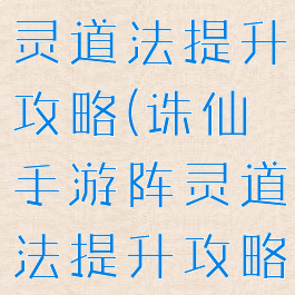 诛仙手游阵灵道法提升攻略(诛仙手游阵灵道法提升攻略大全)