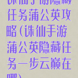 诛仙手游隐藏任务蒲公英攻略(诛仙手游蒲公英隐藏任务一步云巅在哪)