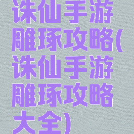 诛仙手游雕琢攻略(诛仙手游雕琢攻略大全)