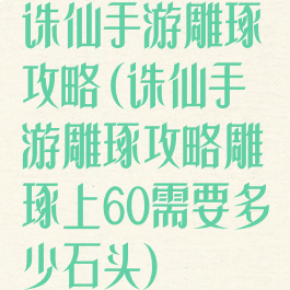 诛仙手游雕琢攻略(诛仙手游雕琢攻略雕琢上60需要多少石头)