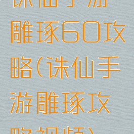 诛仙手游雕琢60攻略(诛仙手游雕琢攻略视频)