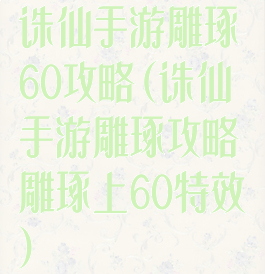 诛仙手游雕琢60攻略(诛仙手游雕琢攻略雕琢上60特效)