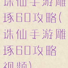 诛仙手游雕琢60攻略(诛仙手游雕琢60攻略视频)