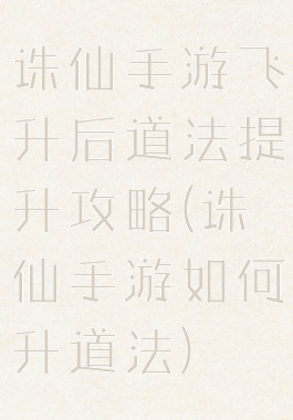 诛仙手游飞升后道法提升攻略(诛仙手游如何升道法)