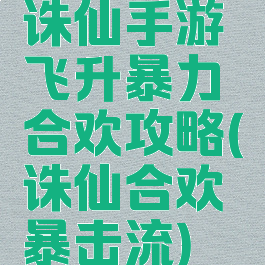 诛仙手游飞升暴力合欢攻略(诛仙合欢暴击流)