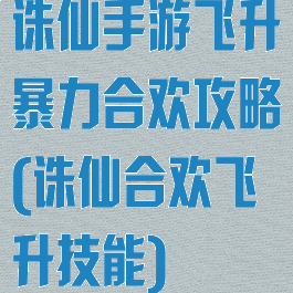 诛仙手游飞升暴力合欢攻略(诛仙合欢飞升技能)
