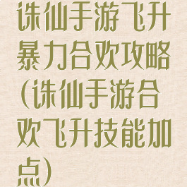 诛仙手游飞升暴力合欢攻略(诛仙手游合欢飞升技能加点)