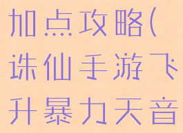 诛仙手游飞升暴力天音加点攻略(诛仙手游飞升暴力天音加点攻略大全)