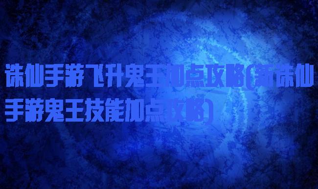 诛仙手游飞升鬼王加点攻略(新诛仙手游鬼王技能加点攻略)
