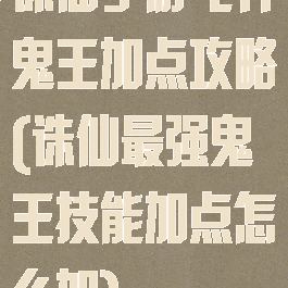 诛仙手游飞升鬼王加点攻略(诛仙最强鬼王技能加点怎么加)