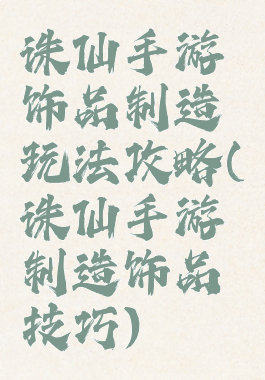 诛仙手游饰品制造玩法攻略(诛仙手游制造饰品技巧)