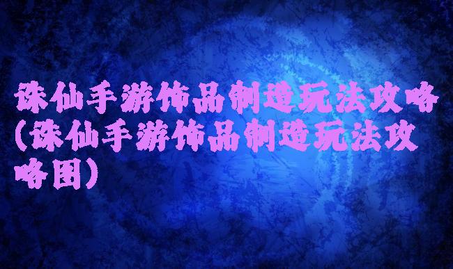 诛仙手游饰品制造玩法攻略(诛仙手游饰品制造玩法攻略图)