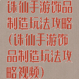 诛仙手游饰品制造玩法攻略(诛仙手游饰品制造玩法攻略视频)